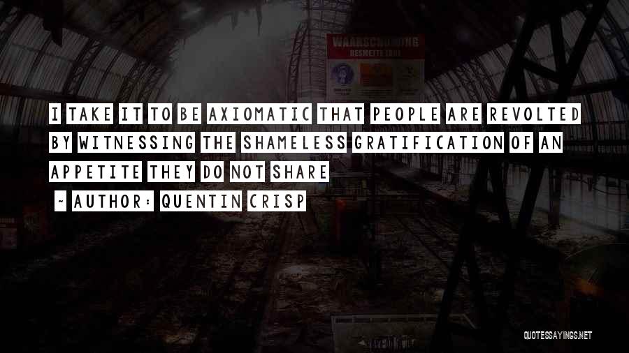 Quentin Crisp Quotes: I Take It To Be Axiomatic That People Are Revolted By Witnessing The Shameless Gratification Of An Appetite They Do