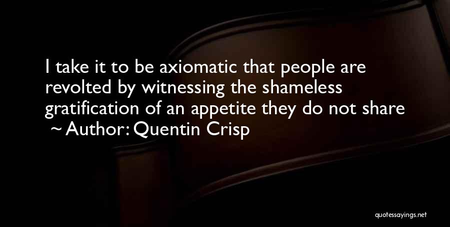 Quentin Crisp Quotes: I Take It To Be Axiomatic That People Are Revolted By Witnessing The Shameless Gratification Of An Appetite They Do