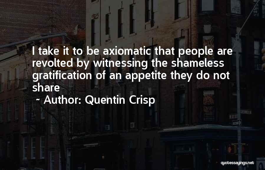 Quentin Crisp Quotes: I Take It To Be Axiomatic That People Are Revolted By Witnessing The Shameless Gratification Of An Appetite They Do