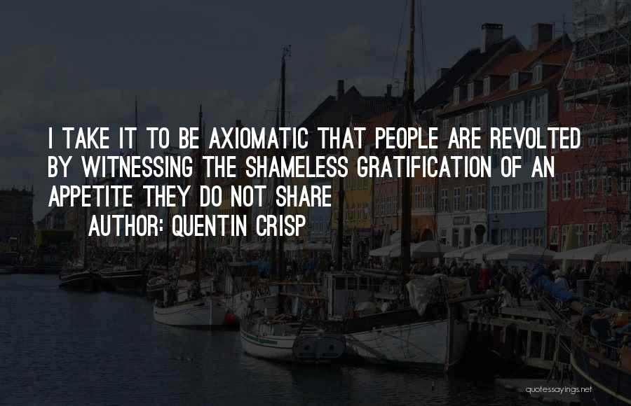 Quentin Crisp Quotes: I Take It To Be Axiomatic That People Are Revolted By Witnessing The Shameless Gratification Of An Appetite They Do