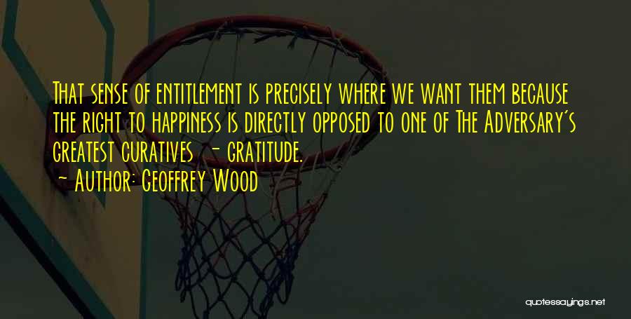 Geoffrey Wood Quotes: That Sense Of Entitlement Is Precisely Where We Want Them Because The Right To Happiness Is Directly Opposed To One