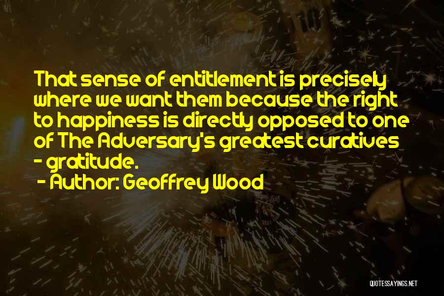 Geoffrey Wood Quotes: That Sense Of Entitlement Is Precisely Where We Want Them Because The Right To Happiness Is Directly Opposed To One