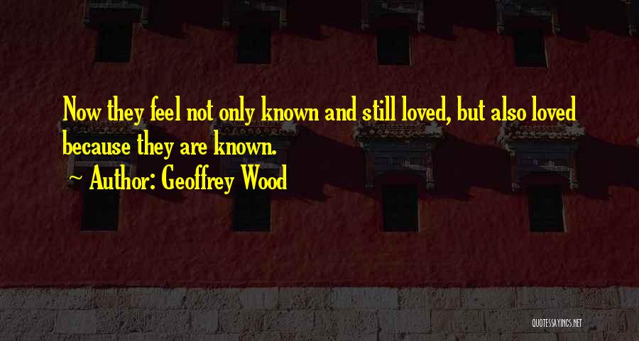 Geoffrey Wood Quotes: Now They Feel Not Only Known And Still Loved, But Also Loved Because They Are Known.