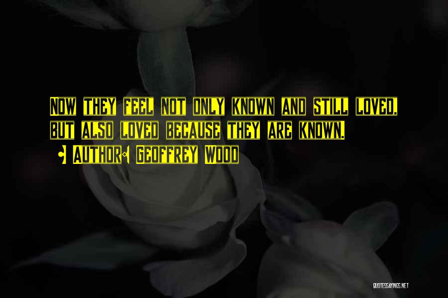 Geoffrey Wood Quotes: Now They Feel Not Only Known And Still Loved, But Also Loved Because They Are Known.