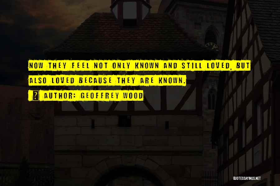 Geoffrey Wood Quotes: Now They Feel Not Only Known And Still Loved, But Also Loved Because They Are Known.