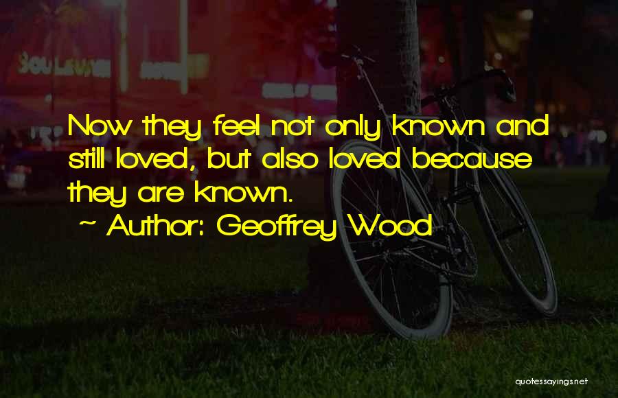 Geoffrey Wood Quotes: Now They Feel Not Only Known And Still Loved, But Also Loved Because They Are Known.