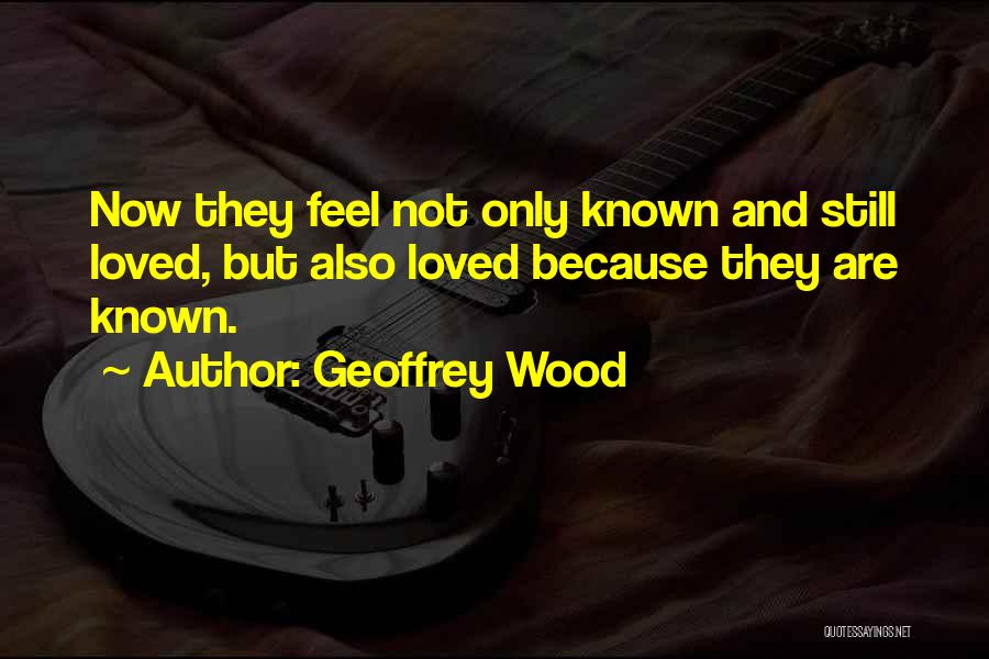 Geoffrey Wood Quotes: Now They Feel Not Only Known And Still Loved, But Also Loved Because They Are Known.