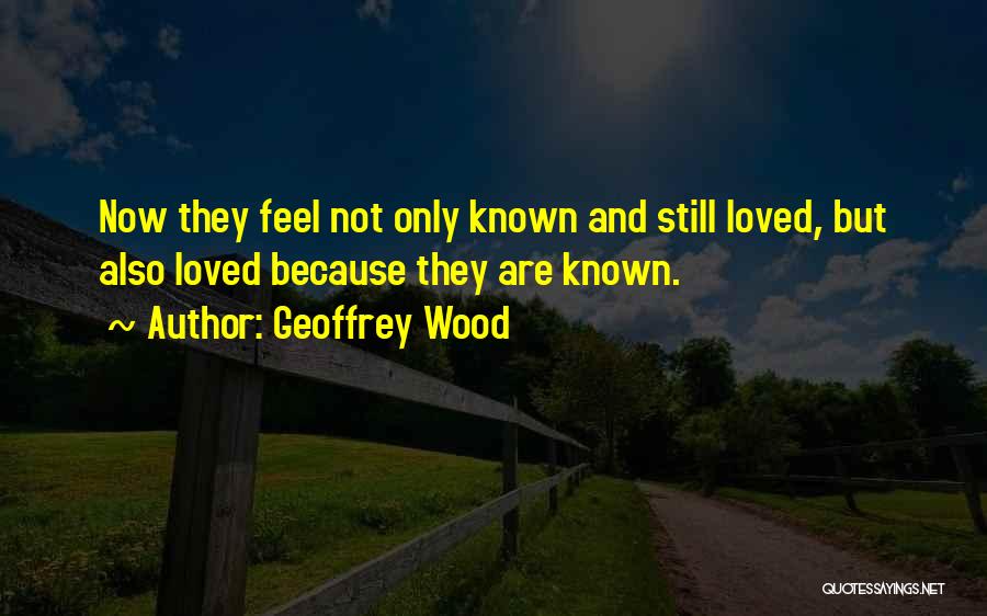 Geoffrey Wood Quotes: Now They Feel Not Only Known And Still Loved, But Also Loved Because They Are Known.