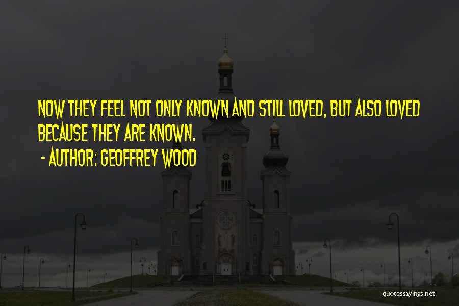 Geoffrey Wood Quotes: Now They Feel Not Only Known And Still Loved, But Also Loved Because They Are Known.