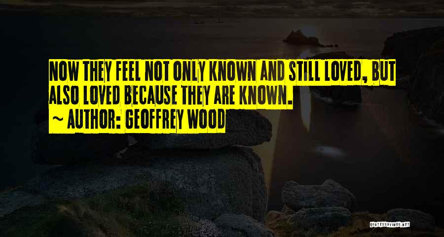 Geoffrey Wood Quotes: Now They Feel Not Only Known And Still Loved, But Also Loved Because They Are Known.