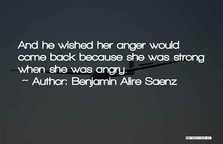 Benjamin Alire Saenz Quotes: And He Wished Her Anger Would Come Back Because She Was Strong When She Was Angry.