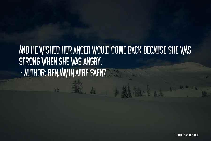 Benjamin Alire Saenz Quotes: And He Wished Her Anger Would Come Back Because She Was Strong When She Was Angry.