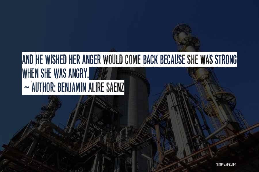 Benjamin Alire Saenz Quotes: And He Wished Her Anger Would Come Back Because She Was Strong When She Was Angry.