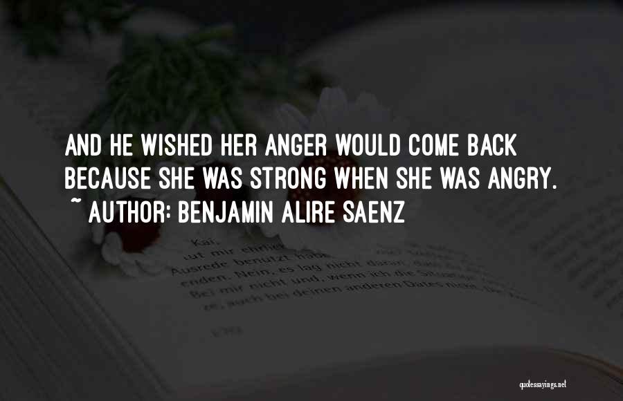 Benjamin Alire Saenz Quotes: And He Wished Her Anger Would Come Back Because She Was Strong When She Was Angry.