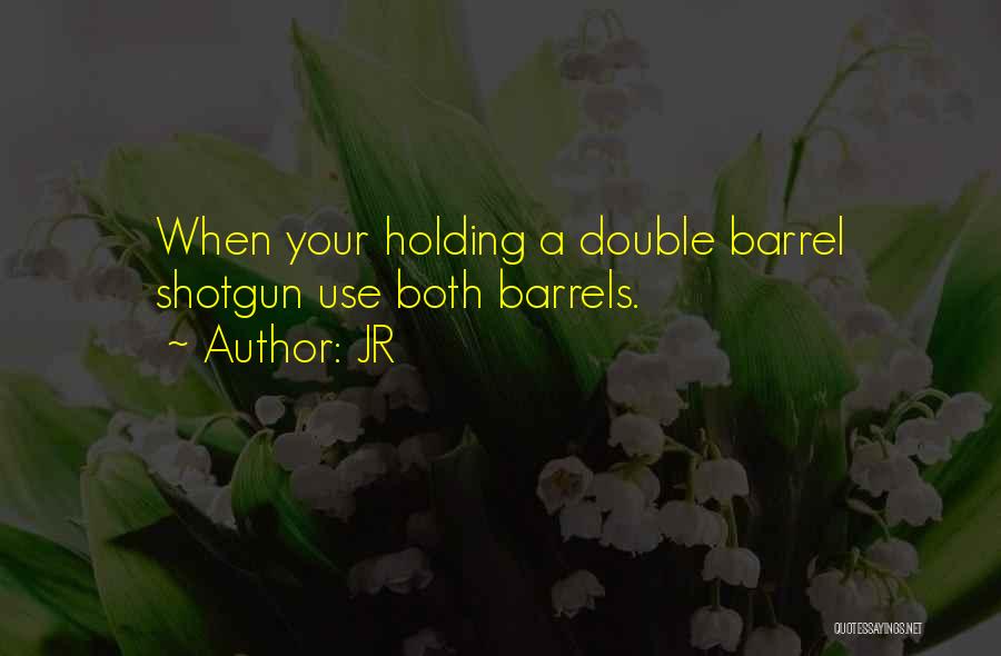 JR Quotes: When Your Holding A Double Barrel Shotgun Use Both Barrels.
