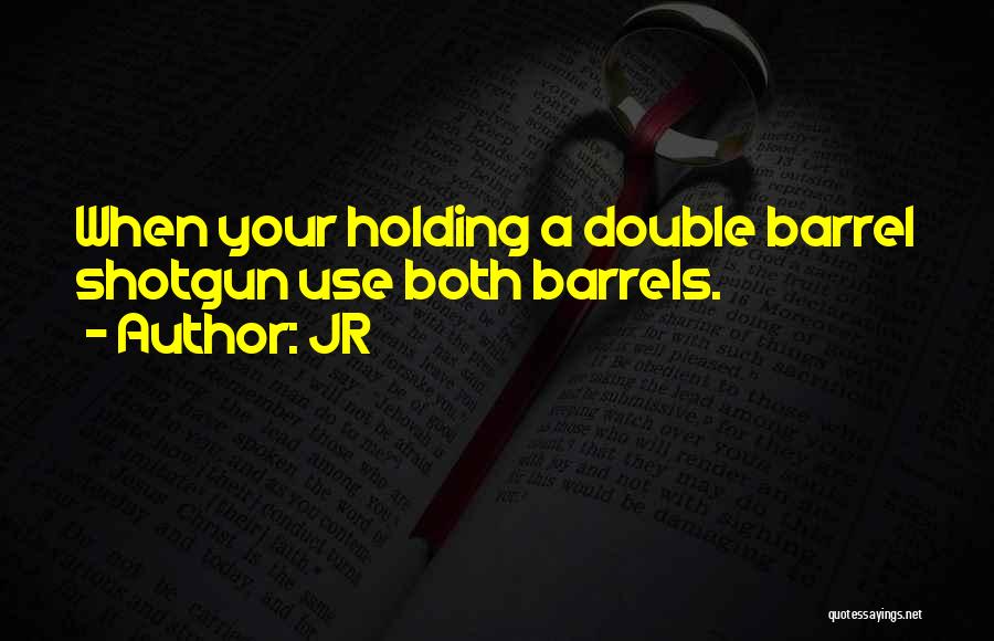 JR Quotes: When Your Holding A Double Barrel Shotgun Use Both Barrels.