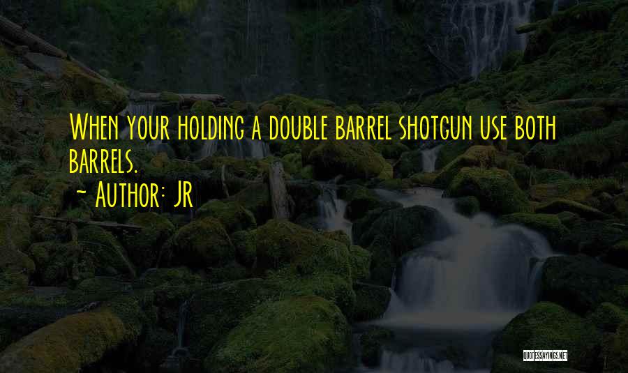 JR Quotes: When Your Holding A Double Barrel Shotgun Use Both Barrels.