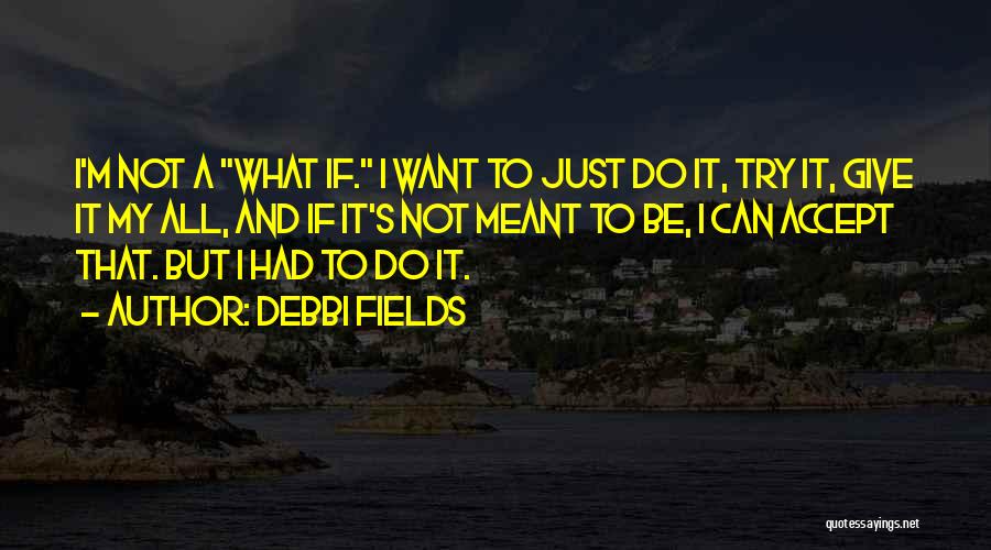 Debbi Fields Quotes: I'm Not A What If. I Want To Just Do It, Try It, Give It My All, And If It's