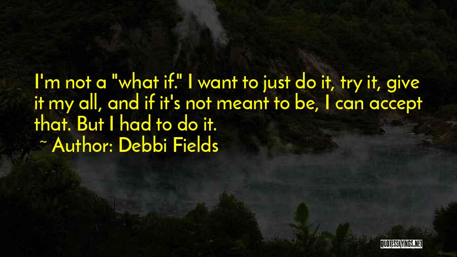 Debbi Fields Quotes: I'm Not A What If. I Want To Just Do It, Try It, Give It My All, And If It's