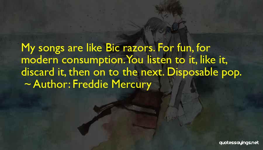 Freddie Mercury Quotes: My Songs Are Like Bic Razors. For Fun, For Modern Consumption. You Listen To It, Like It, Discard It, Then