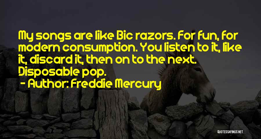 Freddie Mercury Quotes: My Songs Are Like Bic Razors. For Fun, For Modern Consumption. You Listen To It, Like It, Discard It, Then