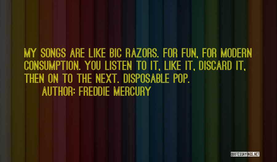 Freddie Mercury Quotes: My Songs Are Like Bic Razors. For Fun, For Modern Consumption. You Listen To It, Like It, Discard It, Then