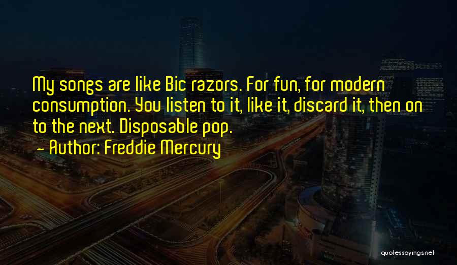 Freddie Mercury Quotes: My Songs Are Like Bic Razors. For Fun, For Modern Consumption. You Listen To It, Like It, Discard It, Then