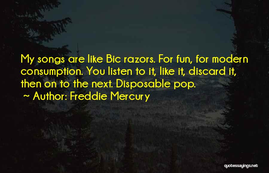 Freddie Mercury Quotes: My Songs Are Like Bic Razors. For Fun, For Modern Consumption. You Listen To It, Like It, Discard It, Then