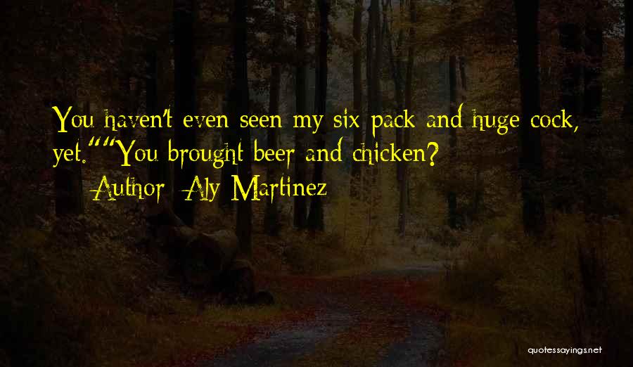 Aly Martinez Quotes: You Haven't Even Seen My Six-pack And Huge Cock, Yet.you Brought Beer And Chicken?