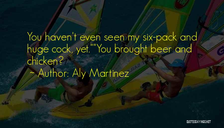 Aly Martinez Quotes: You Haven't Even Seen My Six-pack And Huge Cock, Yet.you Brought Beer And Chicken?