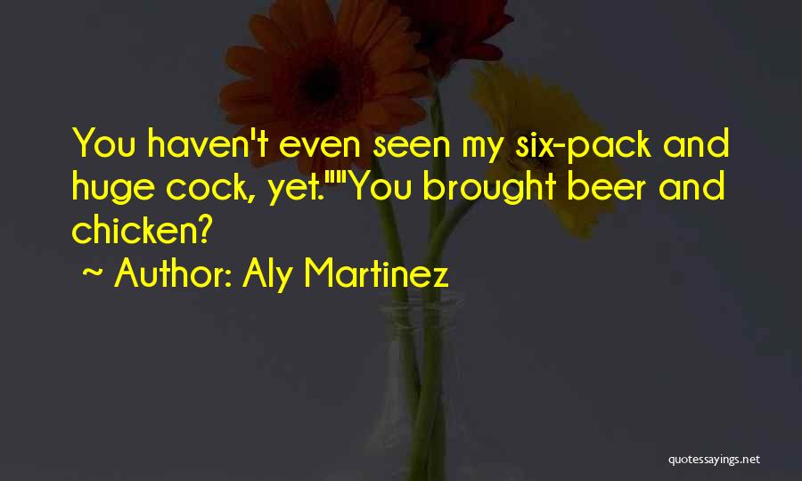 Aly Martinez Quotes: You Haven't Even Seen My Six-pack And Huge Cock, Yet.you Brought Beer And Chicken?