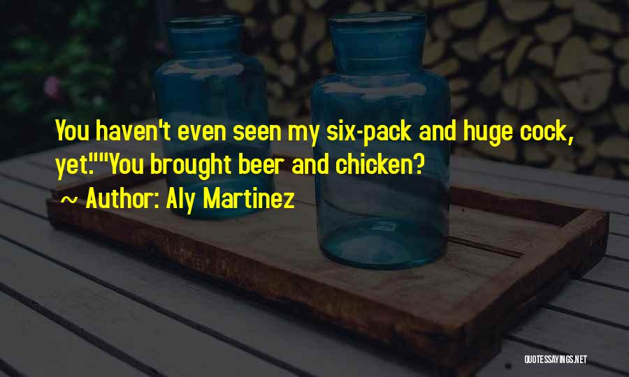 Aly Martinez Quotes: You Haven't Even Seen My Six-pack And Huge Cock, Yet.you Brought Beer And Chicken?