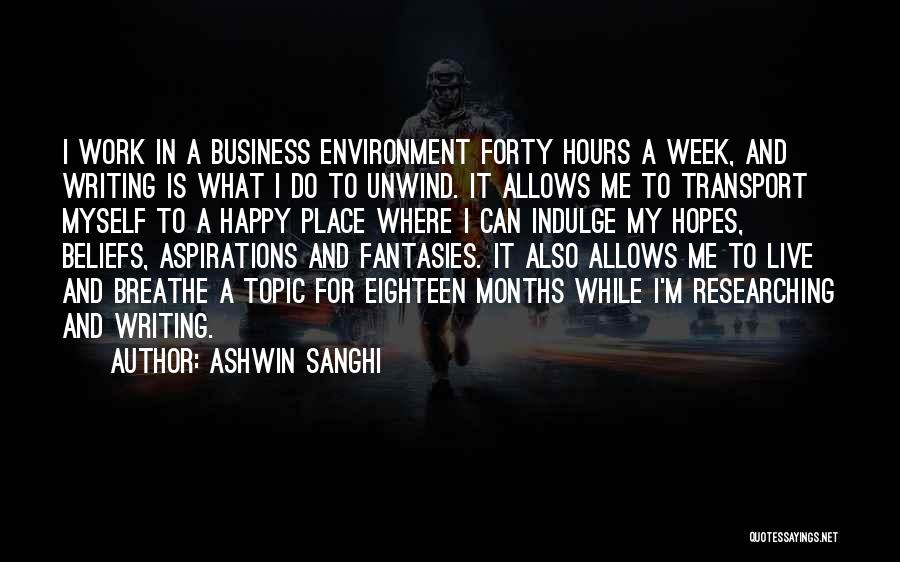 Ashwin Sanghi Quotes: I Work In A Business Environment Forty Hours A Week, And Writing Is What I Do To Unwind. It Allows