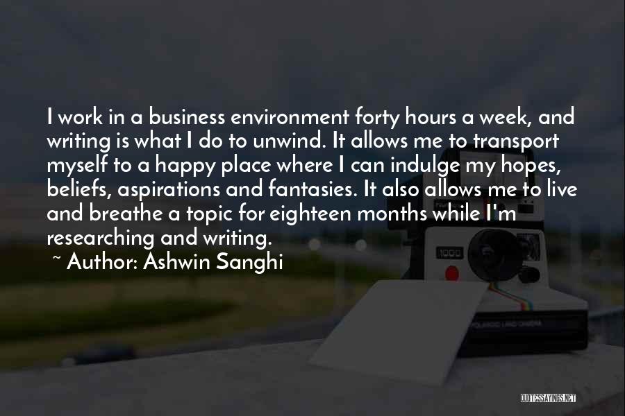 Ashwin Sanghi Quotes: I Work In A Business Environment Forty Hours A Week, And Writing Is What I Do To Unwind. It Allows