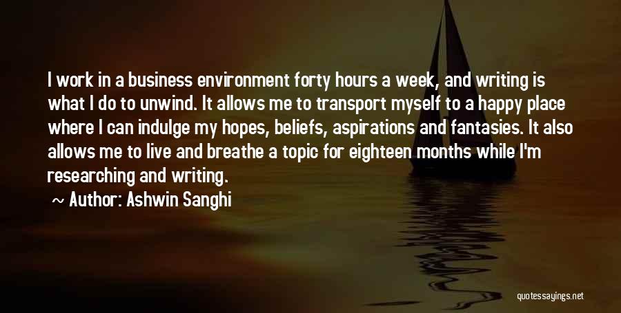 Ashwin Sanghi Quotes: I Work In A Business Environment Forty Hours A Week, And Writing Is What I Do To Unwind. It Allows