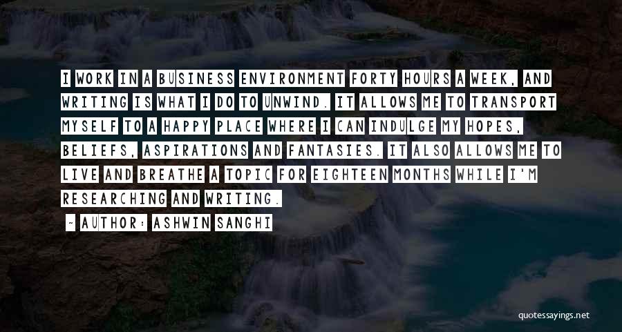 Ashwin Sanghi Quotes: I Work In A Business Environment Forty Hours A Week, And Writing Is What I Do To Unwind. It Allows