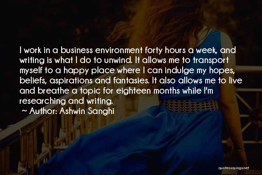 Ashwin Sanghi Quotes: I Work In A Business Environment Forty Hours A Week, And Writing Is What I Do To Unwind. It Allows