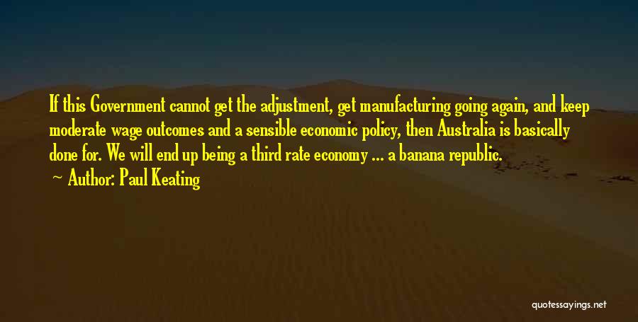 Paul Keating Quotes: If This Government Cannot Get The Adjustment, Get Manufacturing Going Again, And Keep Moderate Wage Outcomes And A Sensible Economic