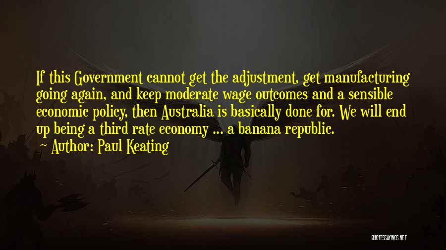 Paul Keating Quotes: If This Government Cannot Get The Adjustment, Get Manufacturing Going Again, And Keep Moderate Wage Outcomes And A Sensible Economic