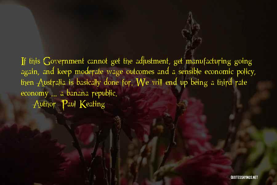 Paul Keating Quotes: If This Government Cannot Get The Adjustment, Get Manufacturing Going Again, And Keep Moderate Wage Outcomes And A Sensible Economic