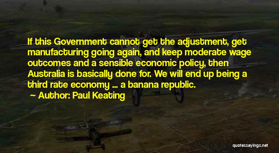 Paul Keating Quotes: If This Government Cannot Get The Adjustment, Get Manufacturing Going Again, And Keep Moderate Wage Outcomes And A Sensible Economic