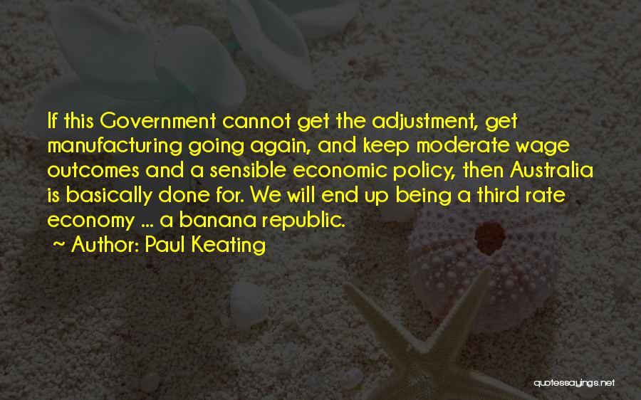 Paul Keating Quotes: If This Government Cannot Get The Adjustment, Get Manufacturing Going Again, And Keep Moderate Wage Outcomes And A Sensible Economic