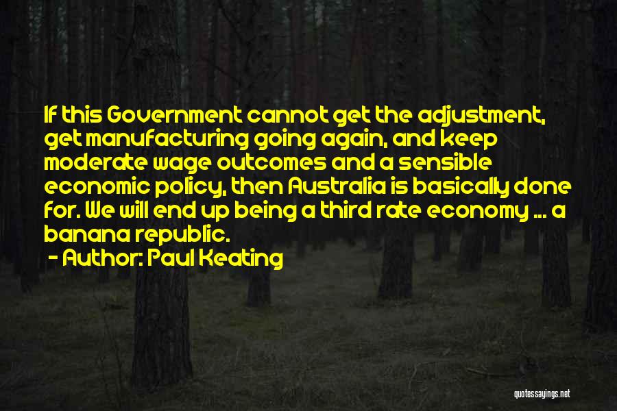 Paul Keating Quotes: If This Government Cannot Get The Adjustment, Get Manufacturing Going Again, And Keep Moderate Wage Outcomes And A Sensible Economic