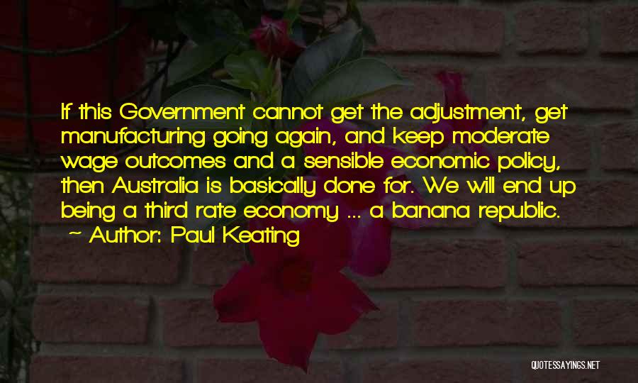 Paul Keating Quotes: If This Government Cannot Get The Adjustment, Get Manufacturing Going Again, And Keep Moderate Wage Outcomes And A Sensible Economic