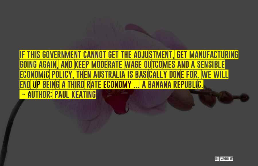 Paul Keating Quotes: If This Government Cannot Get The Adjustment, Get Manufacturing Going Again, And Keep Moderate Wage Outcomes And A Sensible Economic