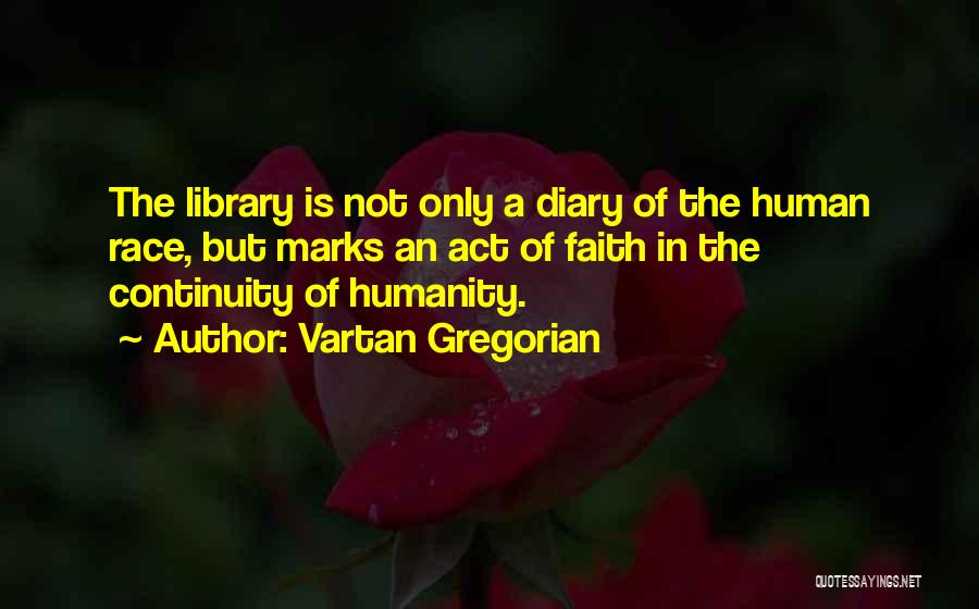 Vartan Gregorian Quotes: The Library Is Not Only A Diary Of The Human Race, But Marks An Act Of Faith In The Continuity