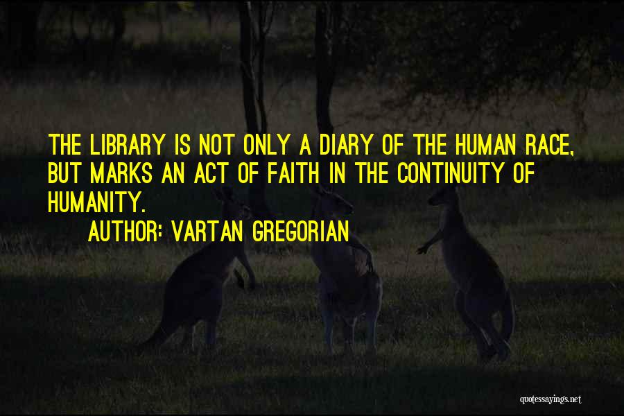 Vartan Gregorian Quotes: The Library Is Not Only A Diary Of The Human Race, But Marks An Act Of Faith In The Continuity