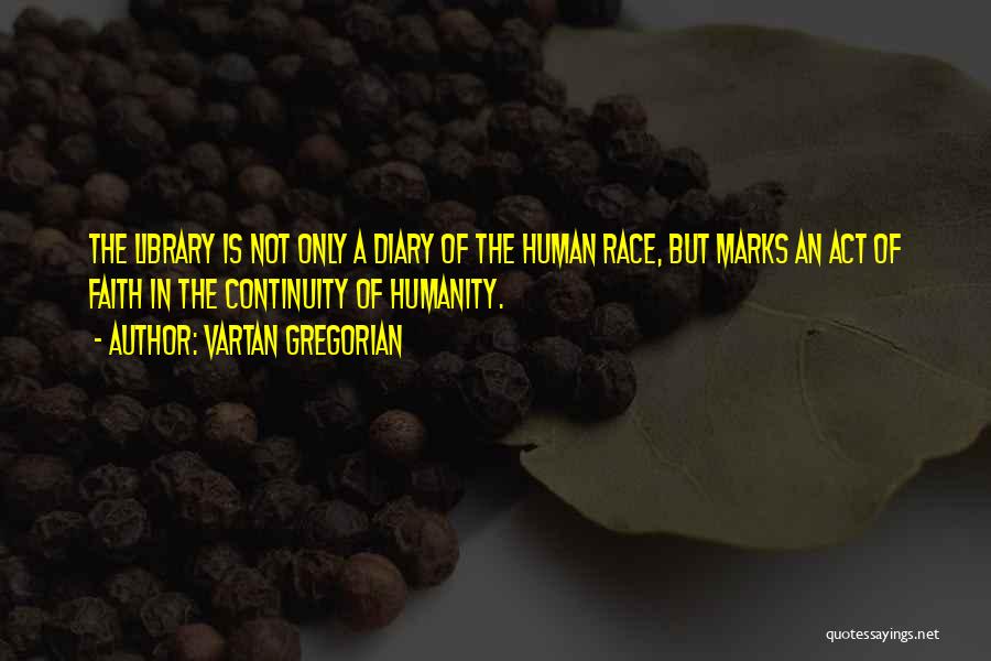 Vartan Gregorian Quotes: The Library Is Not Only A Diary Of The Human Race, But Marks An Act Of Faith In The Continuity