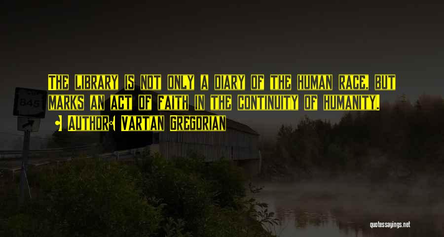 Vartan Gregorian Quotes: The Library Is Not Only A Diary Of The Human Race, But Marks An Act Of Faith In The Continuity