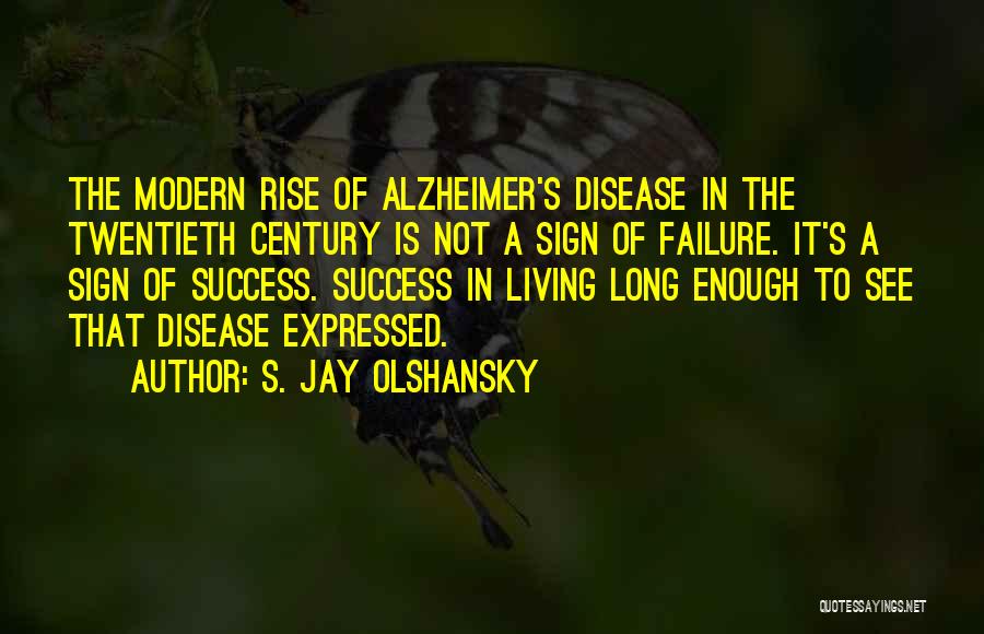 S. Jay Olshansky Quotes: The Modern Rise Of Alzheimer's Disease In The Twentieth Century Is Not A Sign Of Failure. It's A Sign Of